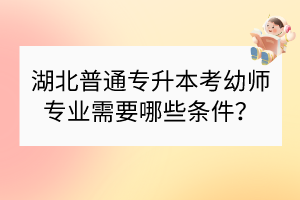 湖北普通专升本考幼师专业需要哪些条件？
