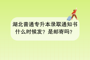 湖北普通专升本录取通知书什么时候发？是邮寄吗？