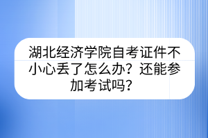 湖北经济学院自考证件不小心丢了怎么办？还能参加考试吗？