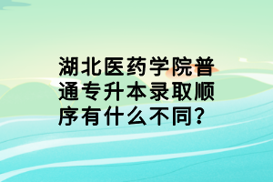 湖北医药学院普通专升本录取顺序有什么不同？