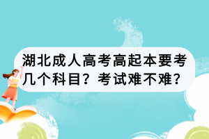 湖北成人高考高起本要考几个科目？考试难不难？