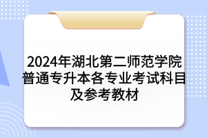 2024年湖北第二师范学院普通专升本各专业考试科目及参考教材