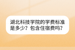 湖北科技学院的学费标准是多少？包含住宿费吗？