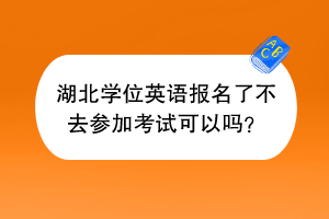 湖北学位英语报名了不去参加考试可以吗？