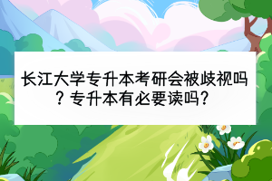 长江大学专升本考研会被歧视吗？专升本有必要读吗？