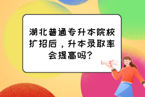 湖北普通专升本院校扩招后，升本录取率会提高吗？