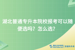 湖北普通专升本院校报考可以随便选吗？怎么选？