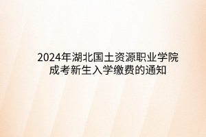 2024年湖北国土资源职业学院成考新生入学缴费的通知