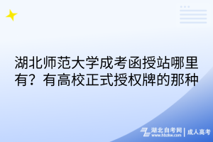 湖北师范大学成考函授站哪里有？有高校正式授权牌的那种