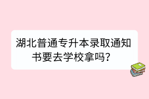 湖北普通专升本录取通知书要去学校拿吗？