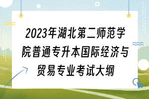 2023年湖北第二师范学院普通专升本国际经济与贸易专业考试大纲