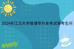 官方解答公布！2024年江汉大学普通专升本考试答考生问