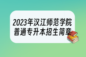 2023年汉江师范学院普通专升本招生简章