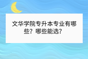 ​文华学院专升本专业有哪些？哪些能选？