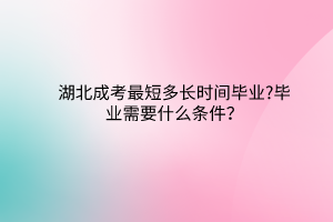 湖北成考最短多长时间毕业?毕业需要什么条件？