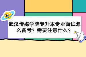 武汉传媒学院专升本专业面试怎么备考？需要注意什么？