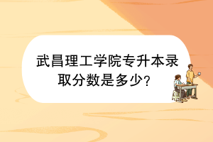 武昌理工学院专升本录取分数是多少？
