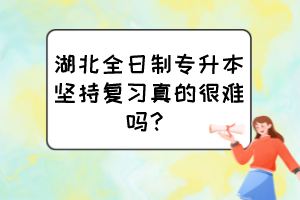 湖北全日制专升本坚持复习真的很难吗？