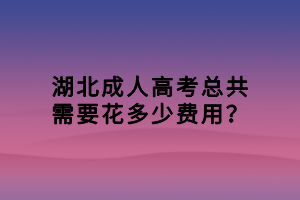 湖北成人高考总共需要花多少费用？