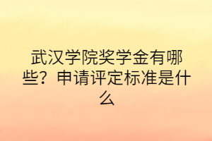 武汉学院奖学金有哪些？申请评定标准是什么