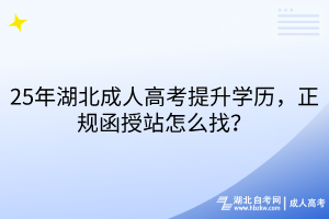 25年湖北成人高考提升学历，正规函授站怎么找？