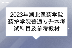 2023年湖北医药学院药护学院普通专升本考试科目及参考教材