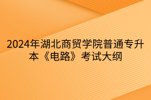 2024年湖北商贸学院普通专升本《电路》考试大纲