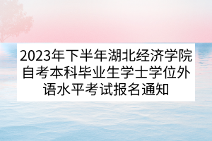 2023年下半年湖北经济学院自考本科毕业生学士学位外语水平考试报名通知