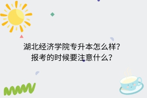 湖北经济学院专升本怎么样？报考的时候要注意什么？