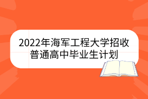 2022年海军工程大学​招收普通高中毕业生计划