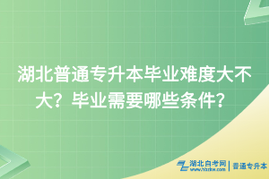 湖北普通专升本毕业难度大不大？毕业需要哪些条件？