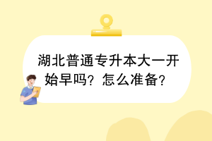 湖北普通专升本大一开始早吗？怎么准备？