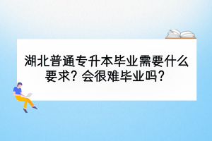 湖北普通专升本毕业需要什么要求？会很难毕业吗？