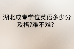 湖北成考学位英语多少分及格?难不难？