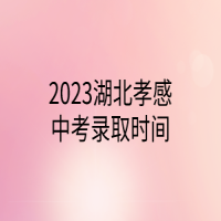 2023湖北孝感中考录取时间