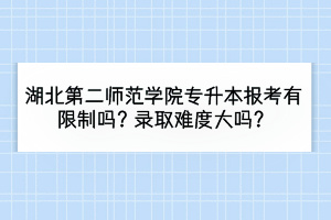 湖北第二师范学院专升本报考有限制吗？录取难度大吗？