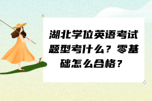 湖北学位英语考试题型考什么？零基础怎么合格？