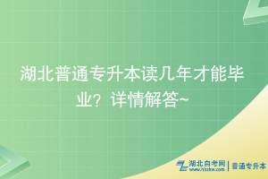 湖北普通专升本读几年才能毕业？详情解答~