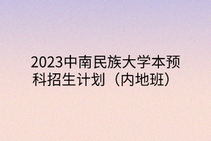 2023中南民族大学本预科招生计划（内地班）