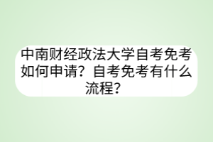 中南财经政法大学自考免考如何申请？自考免考有什么流程？