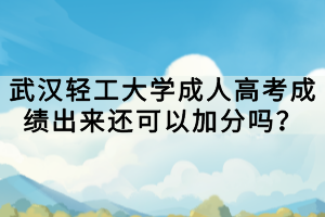 武汉轻工大学成人高考成绩出来还可以加分吗？