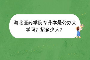 湖北医药学院专升本是公办大学吗？招多少人？