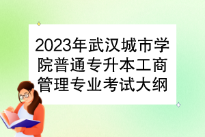 2023年武汉城市学院普通专升本工商管理专业考试大纲