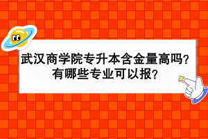 武汉商学院专升本含金量高吗？有哪些专业可以报？