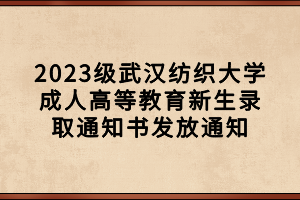 2023级武汉纺织大学成人高等教育新生录取通知书发放通知