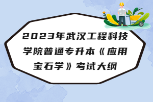 2023年武汉工程科技学院普通专升本《应用宝石学》考试大纲