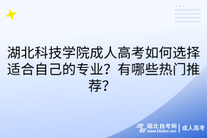 湖北科技学院成人高考如何选择适合自己的专业？有哪些热门推荐？ 