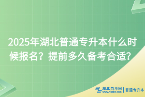 2025年湖北普通专升本什么时候报名？提前多久备考合适？