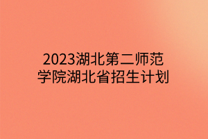 2023湖北第二师范学院湖北省招生计划