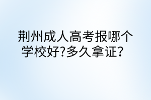荆州成人高考报哪个学校好?多久拿证？